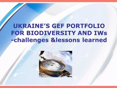 UKRAINE’S GEF PORTFOLIO FOR BIODIVERSITY AND IWs -challenges &lessons learned.