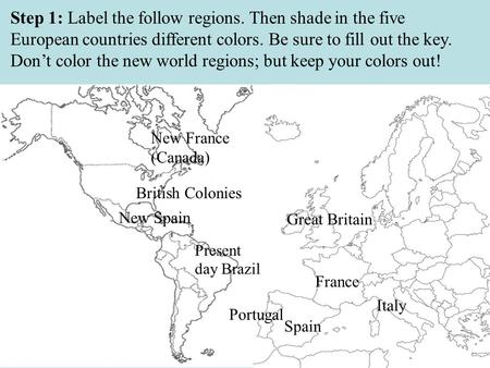 Step 1: Label the follow regions. Then shade in the five European countries different colors. Be sure to fill out the key. Don’t color the new world regions;