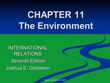 Pearson Education, Inc. © 2006 CHAPTER 11 The Environment INTERNATIONAL RELATIONS Seventh Edition Joshua S. Goldstein.