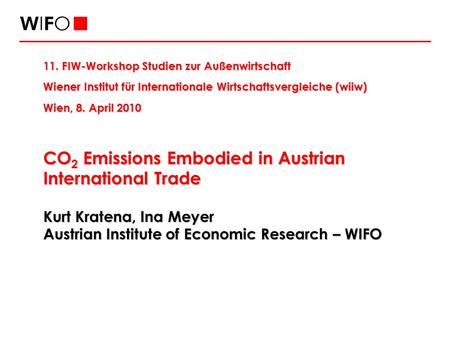 CO 2 Emissions Embodied in Austrian International Trade Kurt Kratena, Ina Meyer Austrian Institute of Economic Research – WIFO 11. FIW-Workshop Studien.