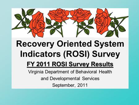 Recovery Oriented System Indicators (ROSI) Survey FY 2011 ROSI Survey Results Virginia Department of Behavioral Health and Developmental Services September,