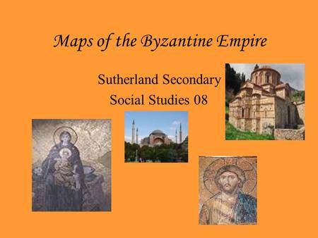 Maps of the Byzantine Empire Sutherland Secondary Social Studies 08.