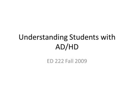 Understanding Students with AD/HD ED 222 Fall 2009.