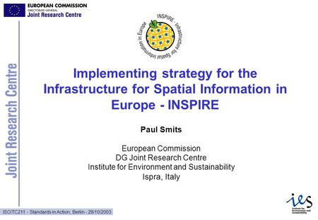 ISO/TC211 - Standards in Action, Berlin - 29/10/2003 Implementing strategy for the Infrastructure for Spatial Information in Europe - INSPIRE Paul Smits.