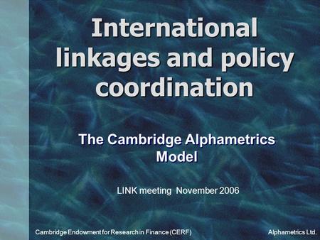 International linkages and policy coordination Cambridge Endowment for Research in Finance (CERF)Alphametrics Ltd. The Cambridge Alphametrics Model LINK.