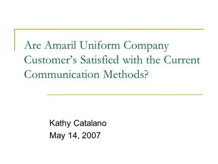 Are Amaril Uniform Company Customer’s Satisfied with the Current Communication Methods? Kathy Catalano May 14, 2007.