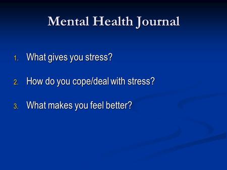 Mental Health Journal 1. What gives you stress? 2. How do you cope/deal with stress? 3. What makes you feel better?