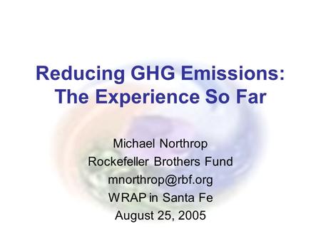 Reducing GHG Emissions: The Experience So Far Michael Northrop Rockefeller Brothers Fund WRAP in Santa Fe August 25, 2005.