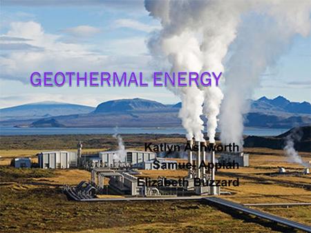 Katlyn Ashworth Samuel Appiah Elizabeth Buzzard. Geothermal Energy  Energy extracted from the Earth  Heat and steam inside the earth’s crust is used.