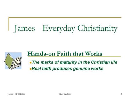 James – FBC KellerKen Gardner1 James - Everyday Christianity The marks of maturity in the Christian life Real faith produces genuine works Hands-on Faith.