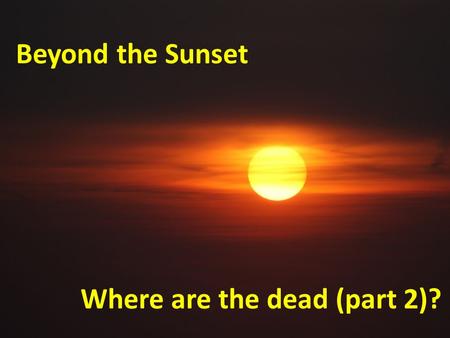Beyond the Sunset Where are the dead (part 2)?. Where are the dead? “But man dies and is laid away; Indeed he breathes his last and where is he?” ~ Job.