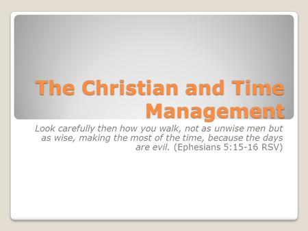 The Christian and Time Management Look carefully then how you walk, not as unwise men but as wise, making the most of the time, because the days are evil.