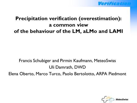 Verification Precipitation verification (overestimation): a common view of the behaviour of the LM, aLMo and LAMI Francis Schubiger and Pirmin Kaufmann,