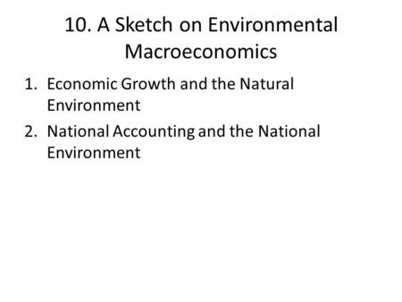 10. A Sketch on Environmental Macroeconomics 1.Economic Growth and the Natural Environment 2.National Accounting and the National Environment.