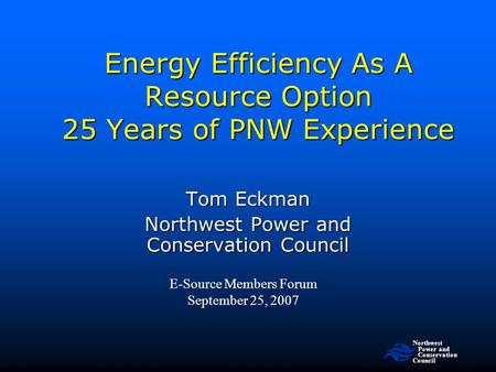 Northwest Power and Conservation Council Energy Efficiency As A Resource Option 25 Years of PNW Experience E-Source Members Forum September 25, 2007 Tom.