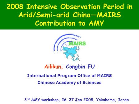 2008 Intensive Observation Period in Arid/Semi-arid China—MAIRS Contribution to AMY Ailikun, Congbin FU International Program Office of MAIRS Chinese Academy.
