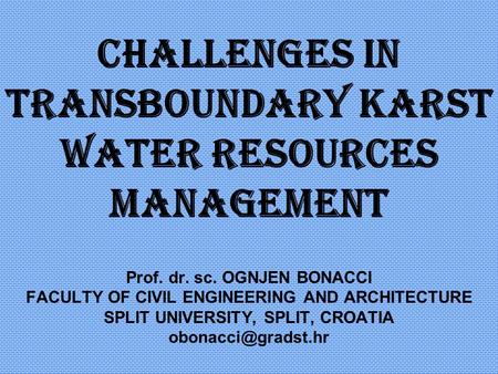 Challenges in transboundary karst water resources management Prof. dr. sc. OGNJEN BONACCI FACULTY OF CIVIL ENGINEERING AND ARCHITECTURE SPLIT UNIVERSITY,