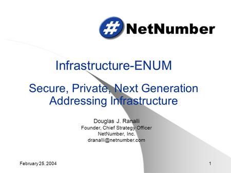 February 25, 20041 Infrastructure-ENUM Secure, Private, Next Generation Addressing Infrastructure Douglas J. Ranalli Founder, Chief Strategy Officer NetNumber,