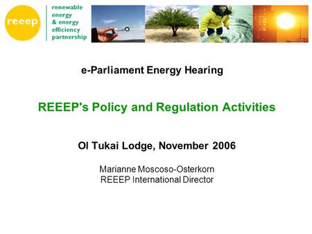 REEEP's Policy and Regulation Activities Ol Tukai Lodge, November 2006 Marianne Moscoso-Osterkorn REEEP International Director e-Parliament Energy Hearing.
