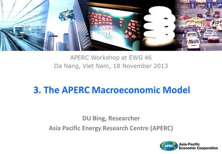 DU Bing, Researcher Asia Pacific Energy Research Centre (APERC) 3. The APERC Macroeconomic Model APERC Workshop at EWG 46 Da Nang, Viet Nam, 18 November.