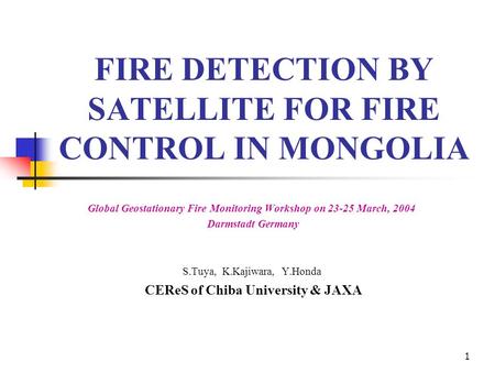 1 FIRE DETECTION BY SATELLITE FOR FIRE CONTROL IN MONGOLIA Global Geostationary Fire Monitoring Workshop on 23-25 March, 2004 Darmstadt Germany S.Tuya,