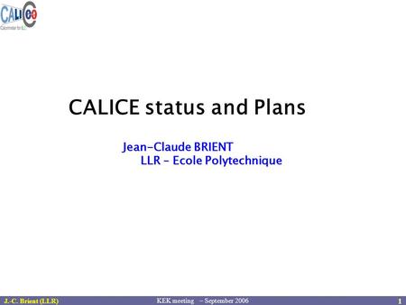 KEK meeting – September 2006 J.-C. Brient (LLR) 1 Jean-Claude BRIENT LLR – Ecole Polytechnique LLR – Ecole Polytechnique CALICE status and Plans.