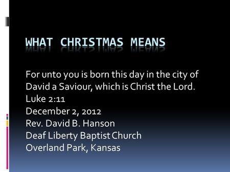 For unto you is born this day in the city of David a Saviour, which is Christ the Lord. Luke 2:11 December 2, 2012 Rev. David B. Hanson Deaf Liberty Baptist.