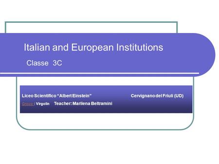 Italian and European Institutions Classe 3C Liceo Scientifico “Albert Einstein” Cervignano del Friuli (UD) Group Group : Virgolin Teacher: Marilena Beltramini.