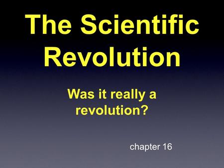 The Scientific Revolution Was it really a revolution? chapter 16.