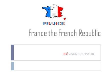 France the French Republic By: Jack Hoffpauir. Geography: climate and land Essential Questions: How is their geography, climate, and natural resources.
