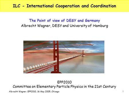1 Albrecht Wagner, EPP2010, 16 May 2005, Chicago ILC - International Cooperation and Coordination The Point of view of DESY and Germany Albrecht Wagner,