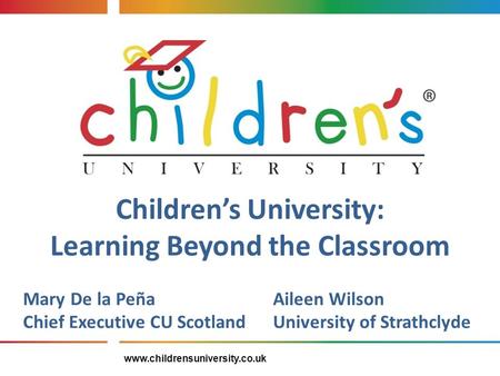 Children’s University: Learning Beyond the Classroom Mary De la PeñaAileen Wilson Chief Executive CU ScotlandUniversity of Strathclyde www.childrensuniversity.co.uk.