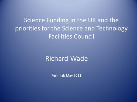 Science Funding in the UK and the priorities for the Science and Technology Facilities Council Richard Wade Fermilab May 2011.
