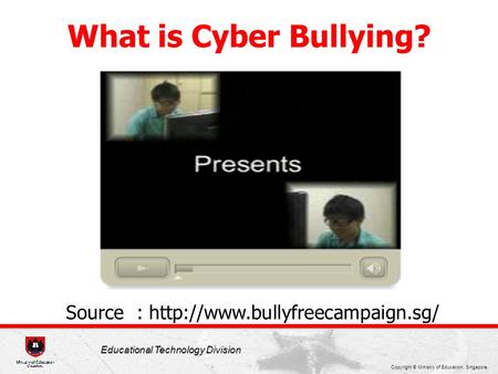 Copyright © Ministry of Education, Singapore. Educational Technology Division What is Cyber Bullying? Source :