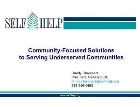 Community-Focused Solutions to Serving Underserved Communities Randy Chambers President, Self-Help CU 919-956-4463.