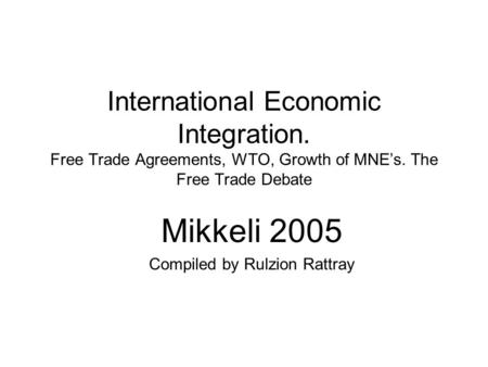 International Economic Integration. Free Trade Agreements, WTO, Growth of MNE’s. The Free Trade Debate Mikkeli 2005 Compiled by Rulzion Rattray.