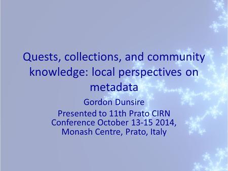 Quests, collections, and community knowledge: local perspectives on metadata Gordon Dunsire Presented to 11th Prato CIRN Conference October 13-15 2014,