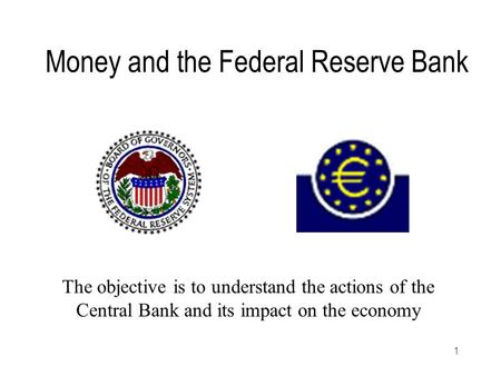 1 Money and the Federal Reserve Bank The objective is to understand the actions of the Central Bank and its impact on the economy.