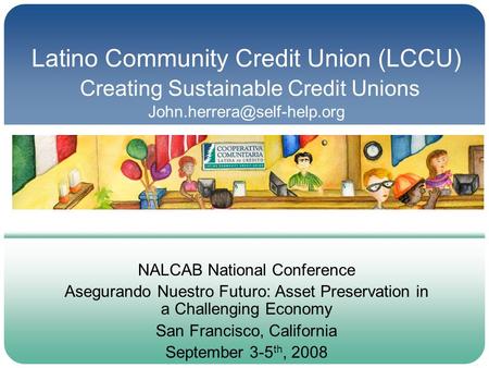 Latino Community Credit Union (LCCU) Creating Sustainable Credit Unions NALCAB National Conference Asegurando Nuestro Futuro: