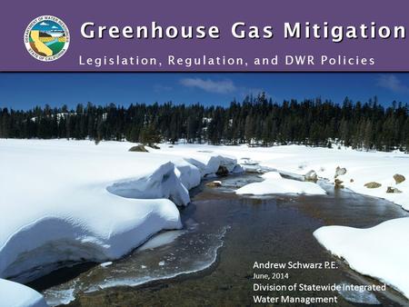 Greenhouse Gas Mitigation Legislation, Regulation, and DWR Policies Andrew Schwarz P.E. June, 2014 Division of Statewide Integrated Water Management.
