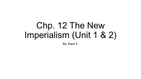 Chp. 12 The New Imperialism (Unit 1 & 2) By: Kaeo F.