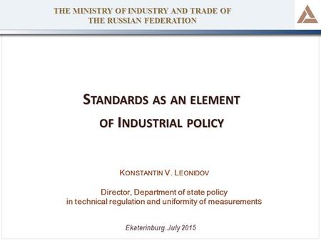 S TANDARDS AS AN ELEMENT OF I NDUSTRIAL POLICY THE MINISTRY OF INDUSTRY AND TRADE OF THE RUSSIAN FEDERATION Ekaterinburg. July 2015 K ONSTANTIN V. L EONIDOV.