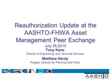 Reauthorization Update at the AASHTO-FHWA Asset Management Peer Exchange July 26,2010 Tony Kane Director of Engineering and Technical Services Matthew.