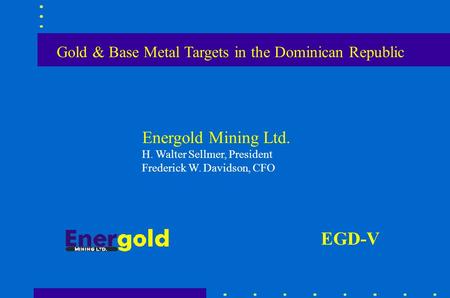 Gold & Base Metal Targets in the Dominican Republic Energold Mining Ltd. H. Walter Sellmer, President Frederick W. Davidson, CFO EGD-V.