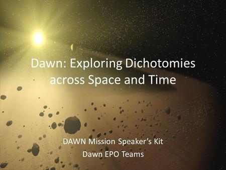 Dawn: Exploring Dichotomies across Space and Time DAWN Mission Speaker’s Kit Dawn EPO Teams.