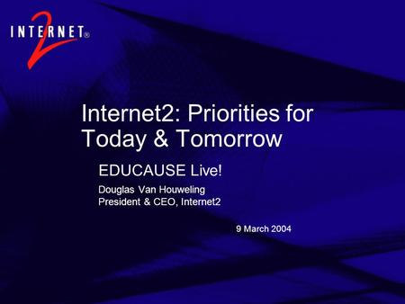 9 March 2004 Internet2: Priorities for Today & Tomorrow EDUCAUSE Live! Douglas Van Houweling President & CEO, Internet2.