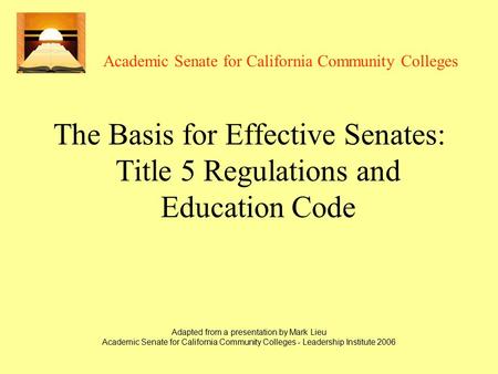 Adapted from a presentation by Mark Lieu Academic Senate for California Community Colleges - Leadership Institute 2006 Academic Senate for California Community.