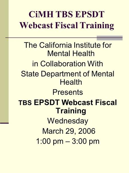 CiMH TBS EPSDT Webcast Fiscal Training The California Institute for Mental Health in Collaboration With State Department of Mental Health Presents TBS.