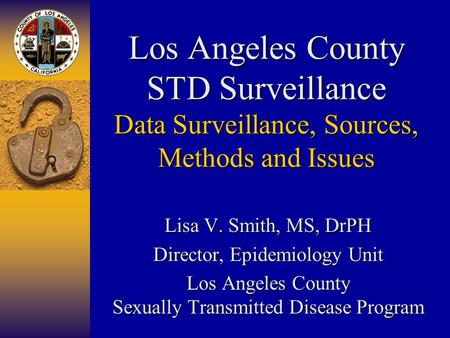 Los Angeles County STD Surveillance Data Surveillance, Sources, Methods and Issues Lisa V. Smith, MS, DrPH Director, Epidemiology Unit Los Angeles County.