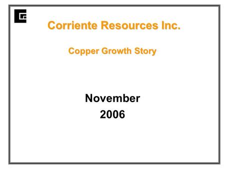Corriente Resources Inc. Copper Growth Story Corriente Resources Inc. Copper Growth Story November 2006.